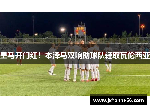 皇马开门红！本泽马双响助球队轻取瓦伦西亚