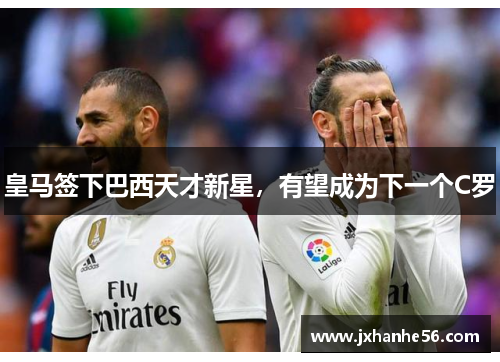 皇马签下巴西天才新星，有望成为下一个C罗