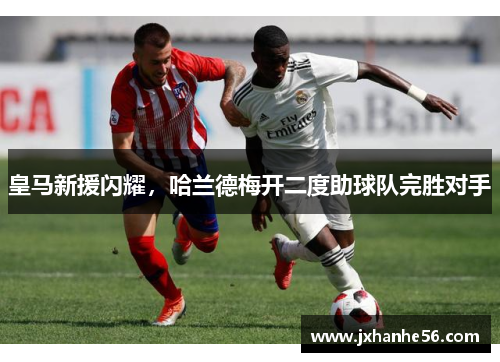皇马新援闪耀，哈兰德梅开二度助球队完胜对手