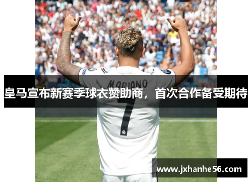 皇马宣布新赛季球衣赞助商，首次合作备受期待