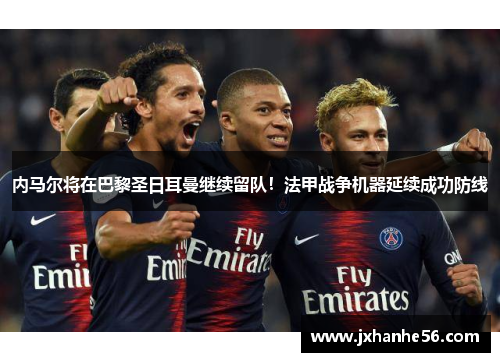 内马尔将在巴黎圣日耳曼继续留队！法甲战争机器延续成功防线