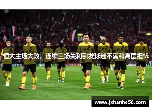恒大主场大败，连续三场失利引发球迷不满和高层担忧