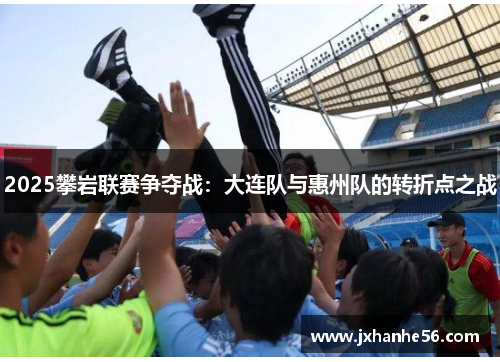 2025攀岩联赛争夺战：大连队与惠州队的转折点之战