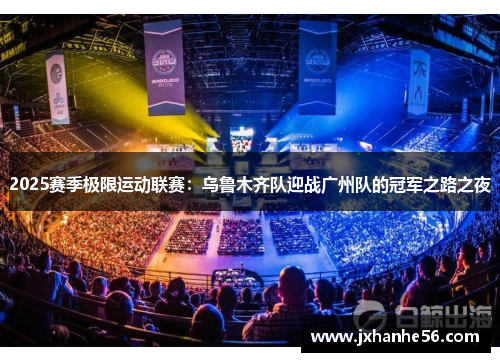 2025赛季极限运动联赛：乌鲁木齐队迎战广州队的冠军之路之夜
