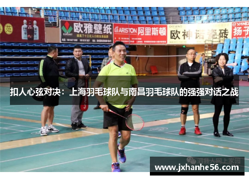 扣人心弦对决：上海羽毛球队与南昌羽毛球队的强强对话之战