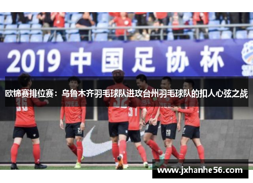欧锦赛排位赛：乌鲁木齐羽毛球队进攻台州羽毛球队的扣人心弦之战