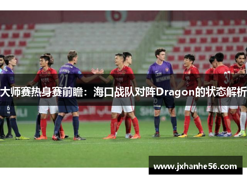 大师赛热身赛前瞻：海口战队对阵Dragon的状态解析