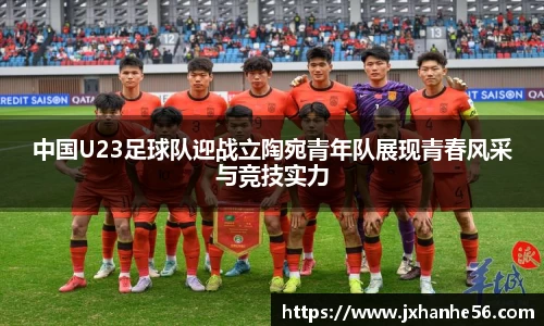 中国U23足球队迎战立陶宛青年队展现青春风采与竞技实力
